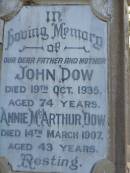 John DOW, father, died 19 Oct 1935 ged 74 years; Annie McArthur DOW, mother, died 14 March 1907 aged 43 years; Robert McArthur DOW, died illness POW Thailand 28 May 1943 aged 39 years; Annie McArthur DOW, died 23 April 1914 aged 24 years; Lillias Mary DOW, died 5 Sept 1929 aged 27 years; Margaret Henderson Mowat DOW, died 16 Jan 1971 aged 82 years; Catherine MOWAT DOW, died 12 Dec 1934 aged 42 years; Isabella DOW, died 23 Feb 1962 aged 66 years; John DOW, died 26 Jan 1968 aged 69 years; Lawnton cemetery, Pine Rivers Shire 