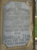
John DOW,
father,
died 19 Oct 1935 ged 74 years;
Annie McArthur DOW,
mother,
died 14 March 1907 aged 43 years;
Robert McArthur DOW,
died illness POW Thailand
28 May 1943 aged 39 years;
Annie McArthur DOW,
died 23 April 1914 aged 24 years;
Lillias Mary DOW,
died 5 Sept 1929 aged 27 years;
Margaret Henderson Mowat DOW,
died 16 Jan 1971 aged 82 years;
Catherine MOWAT DOW,
died 12 Dec 1934 aged 42 years;
Isabella DOW,
died 23 Feb 1962 aged 66 years;
John DOW,
died 26 Jan 1968 aged 69 years;
Lawnton cemetery, Pine Rivers Shire
