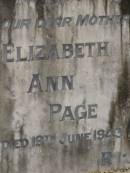 
Ellen,
wife of William NUGENT,
mother,
died 9 Feb 1900 aged 54 years;
William NUGENT,
died 16 Feb 1917 aged 70 years;
Elizabeth Ann PAGE,
mother,
died 19 June 1943;
William Frederick PAGE,
father,
died 25 April 1943;
Lawnton cemetery, Pine Rivers Shire
