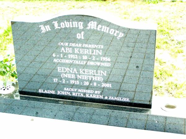 parents;  | Abi KERLIN,  | 6-1-1912 - 10-2-1956 accidentally drowned;  | Edna KERLIN (nee NIETHE),  | 17-2-1915 - 20-8-2001;  | missed by Elaine John, Rit, Karen & families;  | Lockrose Green Pastures Lutheran Cemetery, Laidley Shire  | 