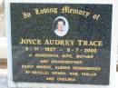 
Joyce Audrey TRACE, 5-11-1927 - 9-7-2000, wife mother grandmother,
Logan Village Cemetery, Beaudesert
