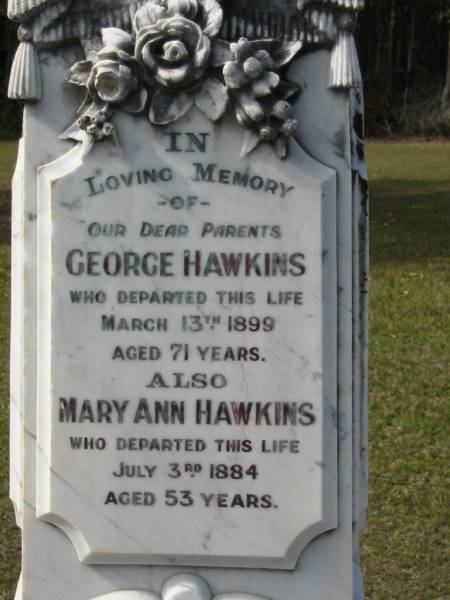parents;  | George HAWKINS died 13 March 1899 aged 71 years;  | Mary Ann HAWKINS died 3 July 1884 aged 53 years;  | Logan Village Cemetery, Beaudesert  | 
