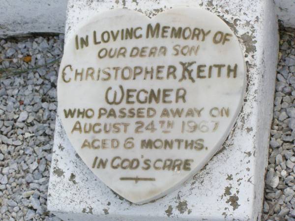 Rudolph WEGNER, husband father,  | died 17 June 1952 aged 69 years;  | Annie Matilda (Jinny) WEGNER, mother,  | died 13 May 1983 aged 82 years 7 months;  | Christopher Keith WEGNER, son,  | died 24 Aug 1967 aged 6 months;  | Ma Ma Creek Anglican Cemetery, Gatton shire  | 