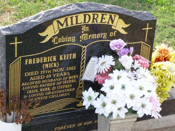 Frederick Keith (Mick) MILDREN,  | husband of Dawn,  | father of Sharon, Craig, Mark & Stephen,  | grandfather,  | died 19 Nov 1002 aged 69 years;  | Ma Ma Creek Anglican Cemetery, Gatton shire  | 