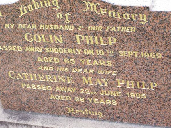 Colin PHILP, husband father,  | died suddenly 19 Sept 1969 aged 65 years;  | Catherine May PHILP, wife,  | died 22 June 1995 aged 86 years;  | Ma Ma Creek Anglican Cemetery, Gatton shire  | 