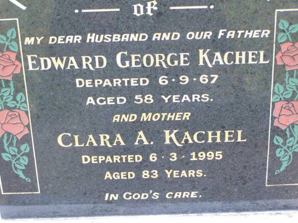 Edward George KACHEL, husband father,  | died 6-9-67 aged 58 years;  | Clara A. KACHEL, mother,  | died 6-3-1995 aged 83 years;  | Ma Ma Creek Anglican Cemetery, Gatton shire  | 