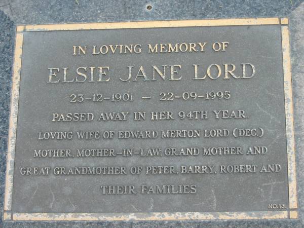 Elsie Jane LORD,  | 23-12-1901 - 22-09-1995,  | died in her 94th year,  | wife of Edward Merton LORD (dec),  | mother mother-in-law grandmother great-grandmother  | of Peter, Barry, Robert & families;  | Maclean cemetery, Beaudesert Shire  | 