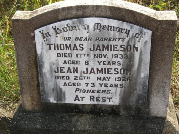 parents, pioneers;  | Thomas JAMIESON,  | died 17 Nov 1933 aged 83 years;  | Jean JAMIESON,  | died 26 May 1926 aged 73 years;  | Maroon General Cemetery, Boonah Shire  | 