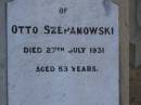 
Christian SZEPANOWSKI,
died 16 Sept 1918 aged 79 years;
Ottilie Bertha SZEPANOWSKI,
died 19 July 1919 aged 34 years;
Otto SZEPANOWSKI,
died 27 July 1931 aged 53 years;
Wilhelmine SZEPANOWSKI,
died 26 Jan 1935 aged 86 years;
Meringandan cemetery, Rosalie Shire
