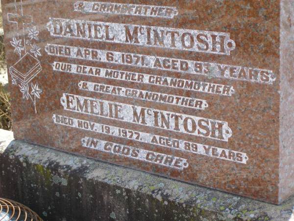 Daniel MCINTOSH,  | husband father grandfather,  | died 6 Apr 1971 aged 93 years;  | Emelie MCINTOSH,  | mother grandmother great-grandmother,  | died 10 Nov 1977 aged 89 years;  | Milbong St Luke's Lutheran cemetery, Boonah Shire  | 