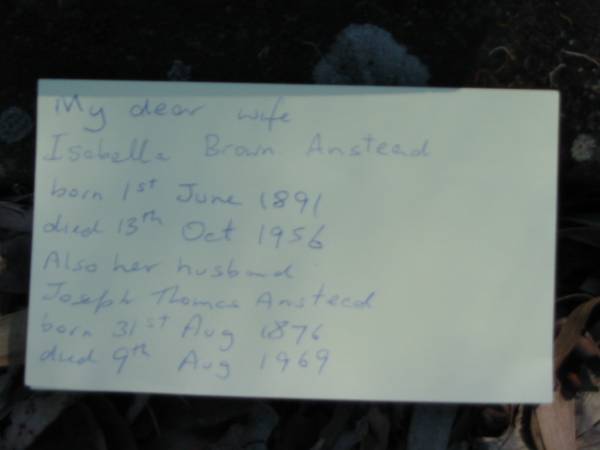 wife  | Isabella Brown Anstead  | B: 1 Jun 1891  | D: 13 Oct 1956  |   | husband  | Joseph Thomas Anstead  | B: 31 Aug 1876  | D: 9 Aug 1969  |   | Moggill Historic cemetery (Brisbane)  | 