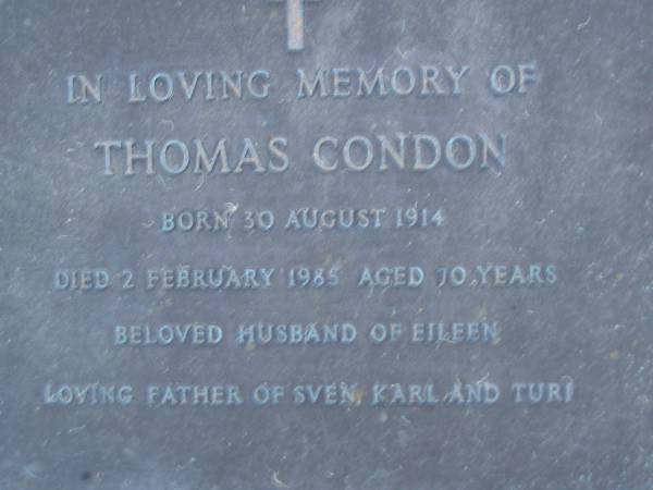 Thomas CONDON,  | born 30 Aug 1914,  | died 2 Feb 1985 aged 70 years,  | husband of Eileen,  | father of Sven, Karl & Turi;  | Mooloolah cemetery, City of Caloundra  |   | 