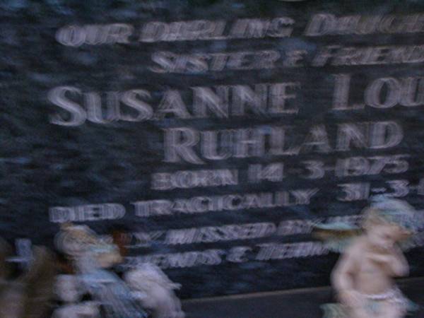 Susanne Louise RUHLAND,  | daughter sister,  | born 14-3-1975,  | died tragically 31-3-1994;  | Mooloolah cemetery, City of Caloundra  | [REDO]  |   | 