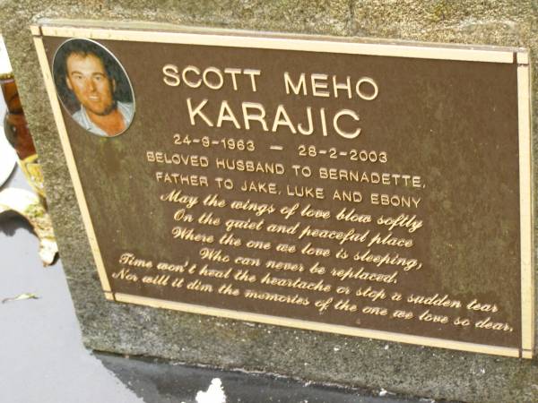 Scott Meho KARAJIC,  | 24-9-1963 - 28-2-2003,  | husband of Bernadette,  | father to Jake, Luke & Ebony;  | Mooloolah cemetery, City of Caloundra  | 
