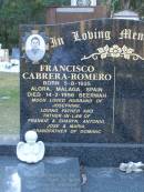 Francisco CABRERA-ROMERO, born 5-8-1935 Alora Malaga Spain, died 14-2-1996 Beerwah, husband of Josephine, father & father-in-law of Frankie & Sharyn, Antonio, Jose & Maria, grandfather of Dominic; Mooloolah cemetery, City of Caloundra  