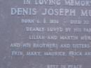 
Denis Joseph MURPHY,
Member of the Legislative Assembly,
born 6 Aug 1936,
died 20 June 1984,
parents Lilian & Martin MURPHY,
brothers & sisters Alice, Bill Erin, Mary,
Maurice, Erica & Colleen;
Mooloolah cemetery, City of Caloundra

