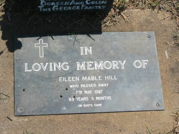 Eileen Mable HILL,  | mum, nana,  | died 7 May 1987 aged 69 years 5 months;  | remembered by Doreen & Colin & the George family;  | Moore-Linville general cemetery, Esk Shire  | 