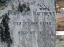 
Joseph H.S. MATTHEWS,
died 5 June 1928 aged 26 years;
Mary Jane MATTHEWS,
died 1 Oct 1930 aged 60 years;
William MATTHEWS,
died 24 Jan 19650 aged 94 years;
Moore-Linville general cemetery, Esk Shire
