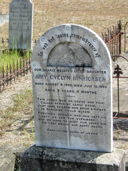 Amy Evelyn HINRICHSEN  | born: 8 Aug 1902  | Died: 12 Jul 1905  | aged 2 yrs 11 months  |   | Mt Walker Historic/Public Cemetery, Boonah Shire, Queensland  |   | 