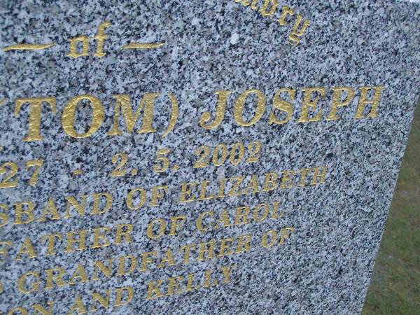 Thomas (Tom) JOSEPH,  | 8-6-1927 - 2-5-2002,  | husband of Elizabeth,  | father of Carol,  | grandfather of Rhiannon & Kelly;  | Mudgeeraba cemetery, City of Gold Coast  | 