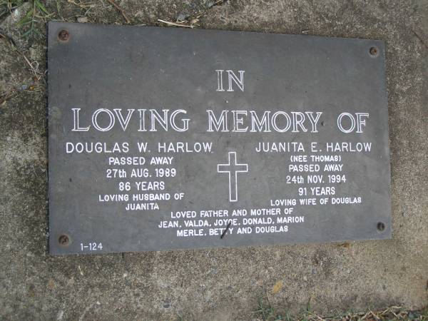 Douglas W. HARLOW,  | died 27 Aug 1989 aged 86 years,  | husband of Juanita;  | Juanita E. HARLOW (nee THOMAS),  | died 24 Nov 1994 aged 91 years,  | wife of Douglas;  | father and mother of Jean, Valda, Joyce, Donald,  | Marion, Merle, Betty & Douglas;  | Mudgeeraba cemetery, City of Gold Coast  | 