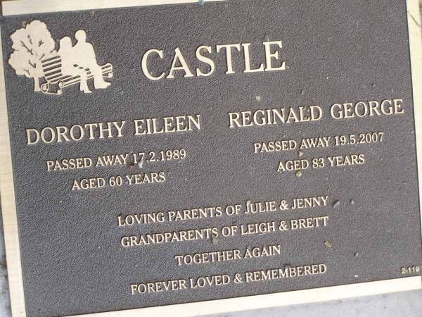 Dorothy Eileen CASTLE,  | died 17-2-1989 aged 60 years;  | Reginald George CASTLE,  | died 19-5-2007 aged 83 years;  | parents of Julie & Jenny,  | grandparents of Leight & Brett;  | Mudgeeraba cemetery, City of Gold Coast  | 