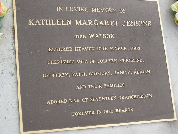 Kathleen Margaret JENKINS (nee WATSON),  | died 10 March 1993,  | mum of Colleen, Christine, Geoffrey, Patti,  | Gregory, Janine, Adrian,  | nar of 17 granchildren;  | Mudgeeraba cemetery, City of Gold Coast  | 