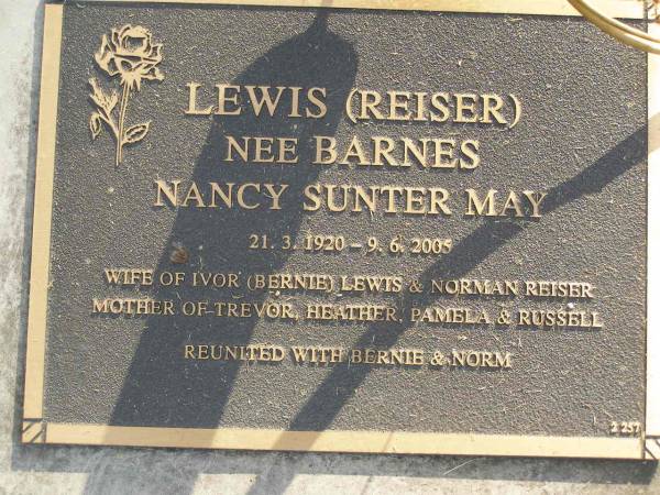 Nancy Sunter May LEWIS (REISER nee BARNES),  | 21-3-1920 - 9-6-2005,  | wife of Ivor (Bernie) Lewis & Norman REISER,  | mother of Trevor, Heather, Pamela & Russell;  | Mudgeeraba cemetery, City of Gold Coast  | 