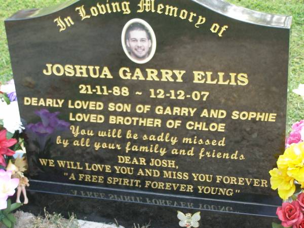 Joshua Garry ELLIS,  | 21-11-88 - 12-12-07,  | son of Garry & Sophie,  | brother of Chloe;  | Mudgeeraba cemetery, City of Gold Coast  | 