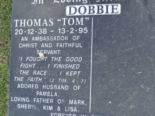 Thomas (Tom) DOBBIE,  | 20-12-38 - 13-2-95,  | husband of Pamela,  | father of Mark, Sheryl, Kim & Lisa;  | Mudgeeraba cemetery, City of Gold Coast  | 