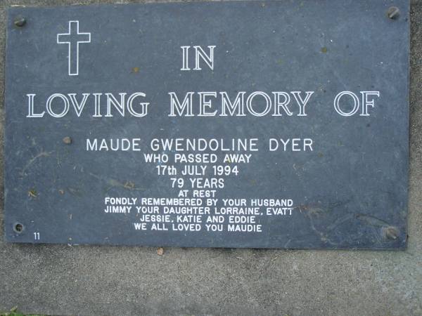 Maude Gwendoline DYER,  | died 17 July 1994 aged 79 years,  | husband Jimmy,  | daughter Lorraine, Evatt, Jessie, Kate & Eddie;  | Mudgeeraba cemetery, City of Gold Coast  | 