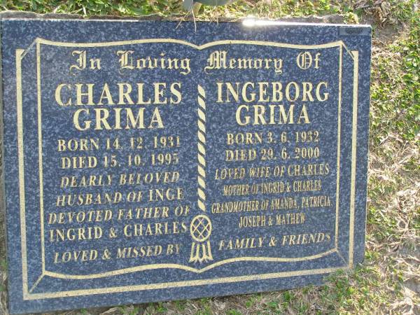 Charles GRIMA,  | born 14-12-1931,  | died 15-10-1995,  | husband of Inge,  | father of Ingrid & Charles;  | Ingeborg GRIMA,  | born 3-6-1932,  | died 29-6-2000,  | wife of Charles,  | mother of Ingrid & Charles,  | grandmother of Amanda, Patricia, Joseph & Mathew;  | Mudgeeraba cemetery, City of Gold Coast  | 