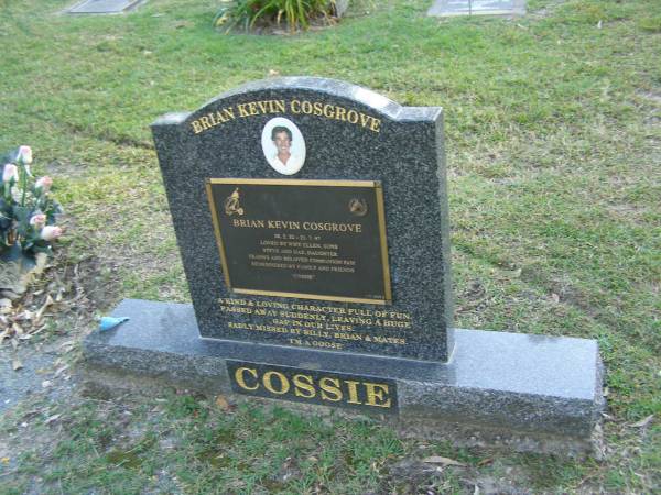 Brian Kevin (Cossie) COSGROVE,  | 28-2-32 - 21-7-97,  | wife Ellen,  | sons Steve & Daz,  | daugther Franny,  | companion Pam;  | Mudgeeraba cemetery, City of Gold Coast  | 