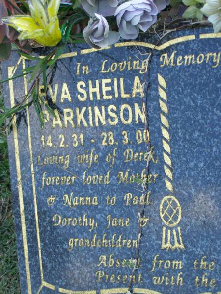Eva Sheila PARKINSON,  | 13-2-31 - 28-3-00,  | wife of Derek,  | mother of Paul, Dorothy, Jane,  | nanna;  | Mudgeeraba cemetery, City of Gold Coast  | 