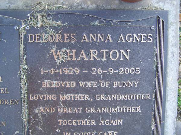 John Kenneth (Bunny) WHARTON,  | 9-4-1920 - 6-3-2001,  | husband of Del,  | missed by children grandchildren great-grandchildren;  | Delores Anna Agnes WHARTON,  | 1-4-1929 - 26-9-2005,  | wife of Bunny,  | mother grandmother great-grandmother;  | Mudgeeraba cemetery, City of Gold Coast  | 