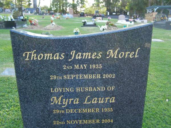 Thomas James MOREL,  | 2 May 1935 - 29 Sept 2002,  | husband of Myra Laura;  | Myra Laura,  | 29 Dec 1935 - 22 Nov 2004,  | wife mum gran great-gran;  | remembered by Jennifer, Irene, John, Karen,  | Norman & Emaline;  | Mudgeeraba cemetery, City of Gold Coast  | 