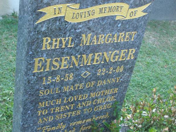 Rhyl Margaret EISENMENGER,  | 15-8-58 - 22-2-00,  | soulmate of Danny,  | mother of Trent & Chloe,  | sister of Greg;  | Mudgeeraba cemetery, City of Gold Coast  | 