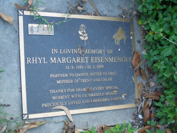 Rhyl Margaret EISENMENGER,  | 15-8-58 - 22-2-00,  | parn of Danny,  | Rhyl Margaret EISENMENGER,  | 15-8-58 - 22-2-00,  | soulmate of Danny,  | sister of Greg,  | mother of Trent & Chloe;  | Mudgeeraba cemetery, City of Gold Coast  |   | 