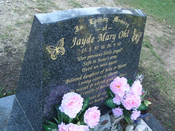 Jayde Mary OHL,  | 15-2-97 - 26-9-02,  | daughter of John & Naomi,  | sister of Sharne,  | grandaughter cousin;  | Mudgeeraba cemetery, City of Gold Coast  | 