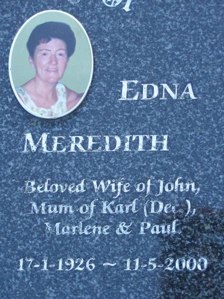 John MEREDITH,  | husband of Edna,  | dad of Marlene  & Paul,  | 26-7-1926 - 2-12-1999;  | Edna MEREDITH,  | wife of John,  | mum of Karl (dec), Marlene & Paul,  | 17-1-1926 - 11-5-2000;  | Mudgeeraba cemetery, City of Gold Coast  | 