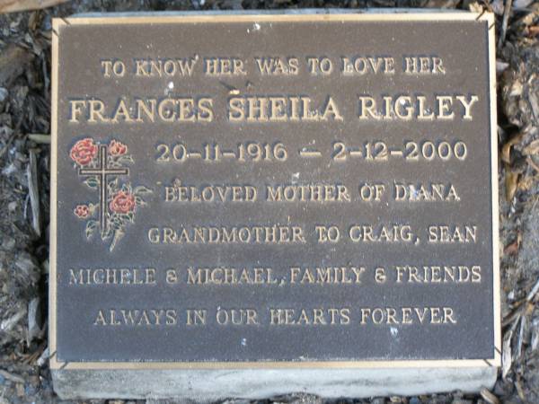 Frances Sheila RIGLEY,  | 20-11-1916 - 2-12-2000,  | mother of Diana,  | grandmother of Craig, Sean, Michele & Michael;  | Mudgeeraba cemetery, City of Gold Coast  | 