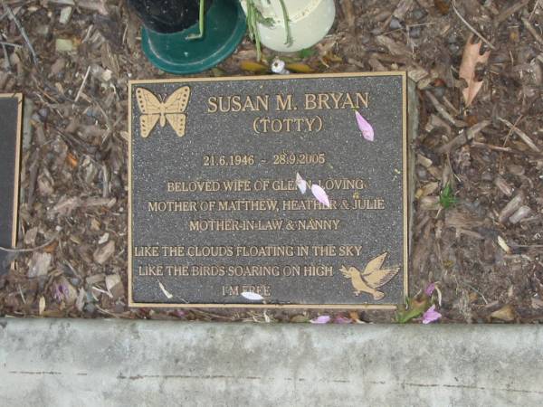 Susan M. (Totty) BRYAN,  | 21-6-1946 - 28-9-2005,  | wife of Glenn,  | mother of Matthew, Heather & Julie,  | mother-in-law nanny;  | Mudgeeraba cemetery, City of Gold Coast  | 