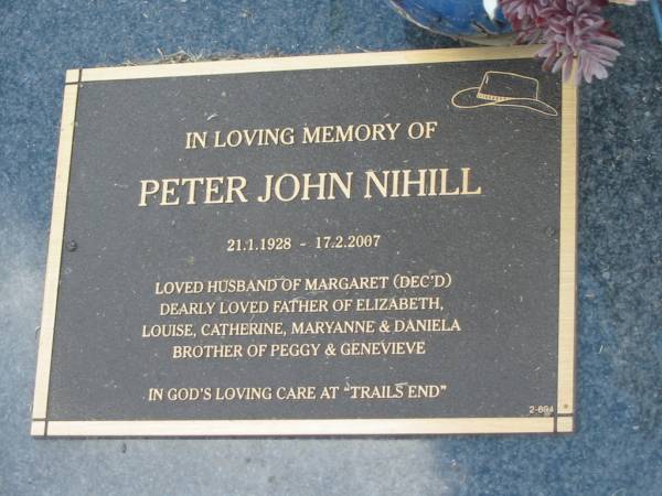 Peter John NIHILL,  | 21-1-1928 - 17-2-1007,  | husband of Margaret (dec'd),  | father of Elizabeth, Louise, Chatherine, Maryanne  | & Daniela,  | brother of Peggy & Genevieve;  | Mudgeeraba cemetery, City of Gold Coast  | 