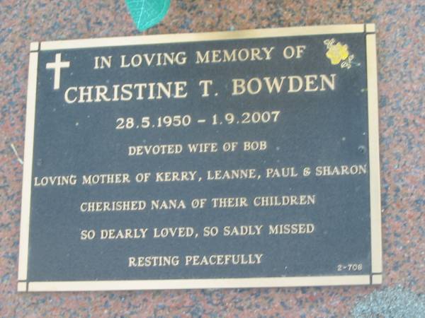 Christine T. BOWDEN,  | 28-5-1950 - 1-9-2007,  | wife of Bob,  | mother of Kerry, Leanne, Paul & Sharon,  | nana;  | Mudgeeraba cemetery, City of Gold Coast  | 