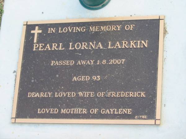 Pearl Lorna LARKIN,  | died 1-8-2007 aged 93 years,  | wife of Frederick,  | mother of Gaylene;  | Mudgeeraba cemetery, City of Gold Coast  | 