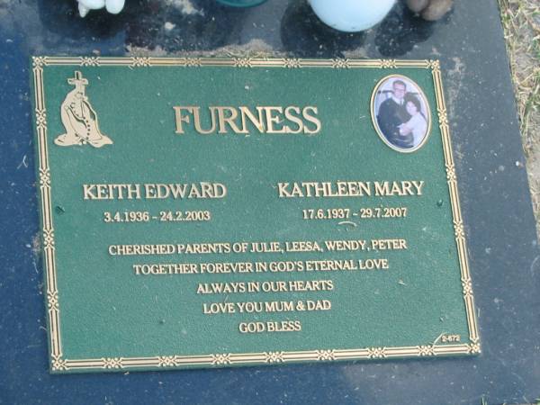 Keith Edward FURNESS,  | dad,  | 3-4-1936 - 24-2-2003;  | Kathleen Mary FURNESS,  | mum,  | 17-6-1937 - 29-7-2007;  | parents of Julie, Leesa, Wendy, Peter;  | Mudgeeraba cemetery, City of Gold Coast  | 