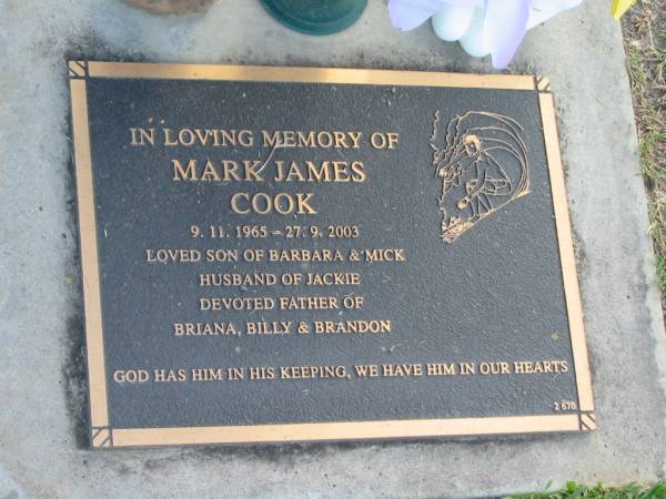 Mark James COOK,  | 9-11-1965 - 27-9-2003,  | son of Barbara & Mick,  | husband of Jackie,  | father of Briana, Billy & Brandon;  | Mudgeeraba cemetery, City of Gold Coast  | 