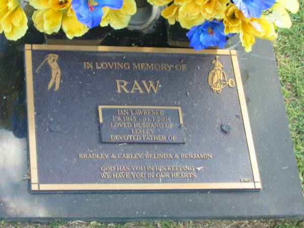 Ian Lawrence RAW,  | 1-8-1945 - 31-1-2004,  | husband of Lesley,  | father of Bradley & Carley, Belinda & Benjamin;  | Mudgeeraba cemetery, City of Gold Coast  | 