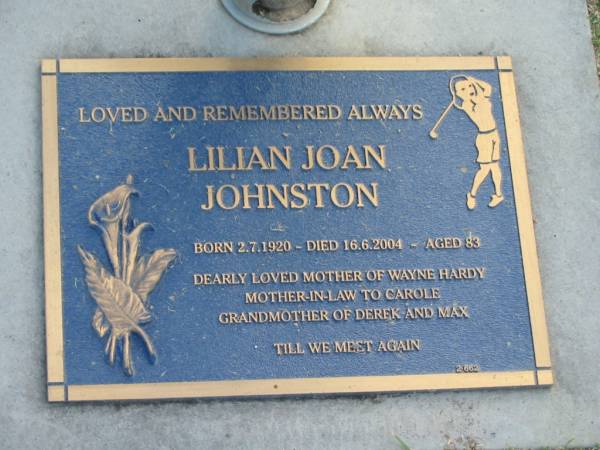 Lilian John JOHNSTON,  | born 2-7-1920,  | died 16-6-2004 aged 83 years,  | mother of Wayne HARDY,  | mother-in-law of Carole,  | grandmother of Derek & Max;  | Mudgeeraba cemetery, City of Gold Coast  | 
