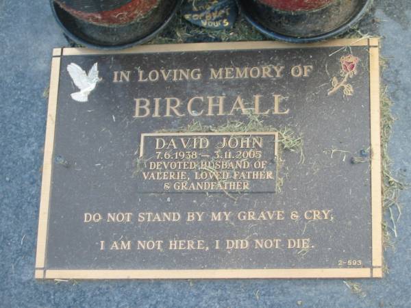 David John BRICHALL,  | 7-6-1938 - 3-11-2005,  | husband of Valerie,  | father grandfather;  | Mudgeeraba cemetery, City of Gold Coast  | 